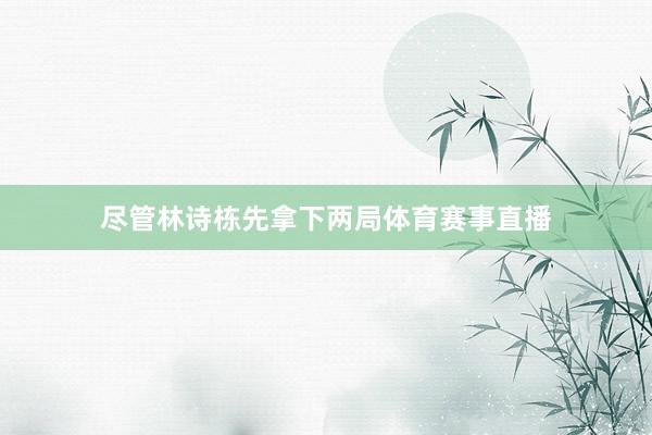 尽管林诗栋先拿下两局体育赛事直播