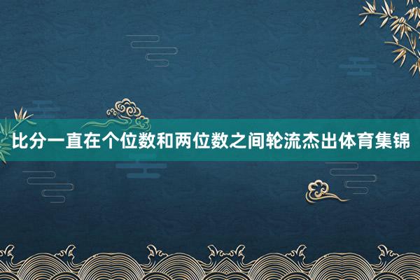 比分一直在个位数和两位数之间轮流杰出体育集锦