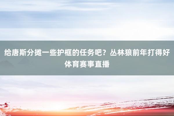 给唐斯分摊一些护框的任务吧？丛林狼前年打得好体育赛事直播
