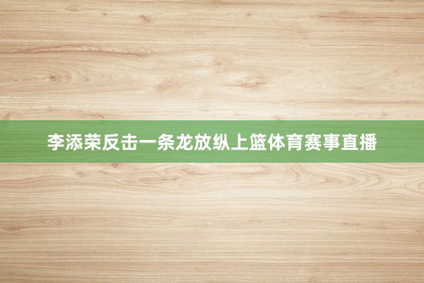 李添荣反击一条龙放纵上篮体育赛事直播