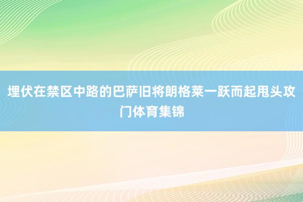 埋伏在禁区中路的巴萨旧将朗格莱一跃而起甩头攻门体育集锦