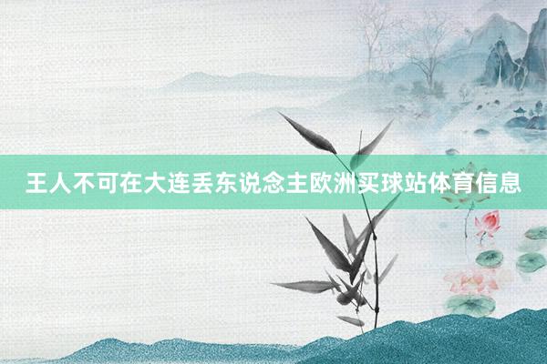 王人不可在大连丢东说念主欧洲买球站体育信息