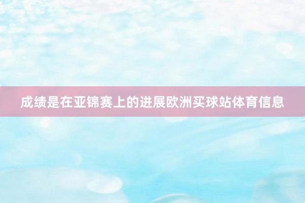 成绩是在亚锦赛上的进展欧洲买球站体育信息