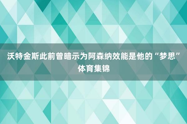 沃特金斯此前曾暗示为阿森纳效能是他的“梦思”体育集锦