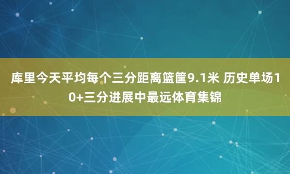 库里今天平均每个三分距离篮筐9.1米 历史单场10+三分进展中最远体育集锦