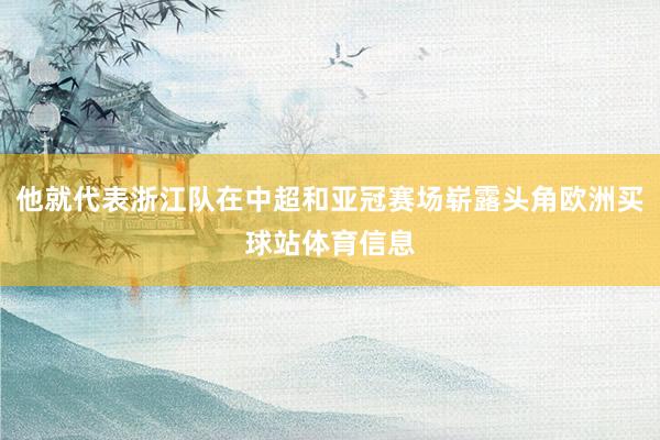 他就代表浙江队在中超和亚冠赛场崭露头角欧洲买球站体育信息