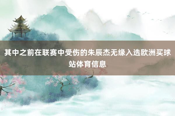 其中之前在联赛中受伤的朱辰杰无缘入选欧洲买球站体育信息