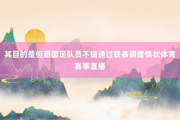 其目的是但愿国足队员不错通过联赛调度情状体育赛事直播