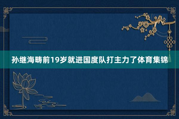 孙继海畴前19岁就进国度队打主力了体育集锦