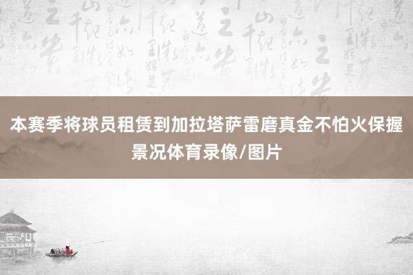 本赛季将球员租赁到加拉塔萨雷磨真金不怕火保握景况体育录像/图片