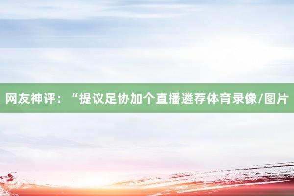 网友神评：“提议足协加个直播遴荐体育录像/图片