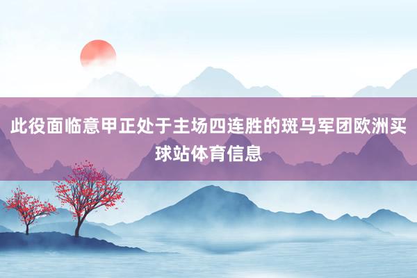 此役面临意甲正处于主场四连胜的斑马军团欧洲买球站体育信息