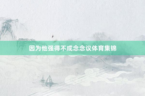 因为他强得不成念念议体育集锦