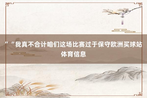 ”“我真不合计咱们这场比赛过于保守欧洲买球站体育信息
