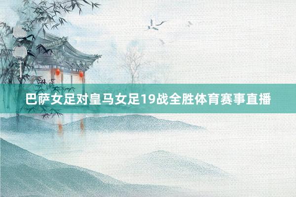 巴萨女足对皇马女足19战全胜体育赛事直播