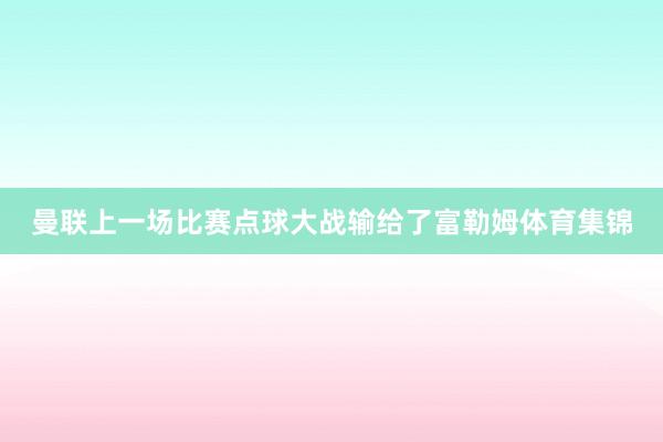 曼联上一场比赛点球大战输给了富勒姆体育集锦