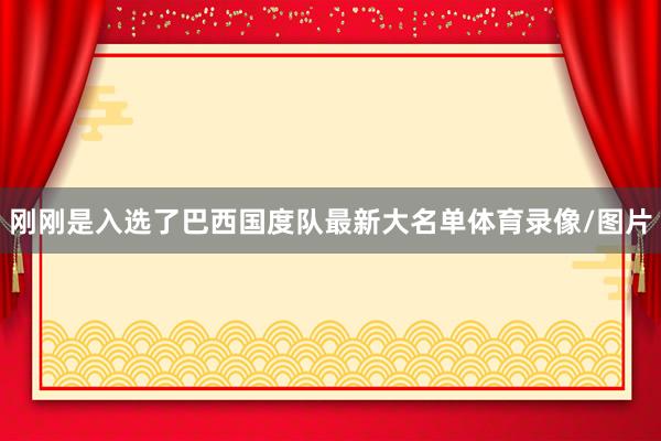 刚刚是入选了巴西国度队最新大名单体育录像/图片
