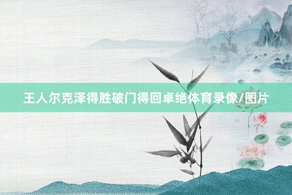 王人尔克泽得胜破门得回卓绝体育录像/图片