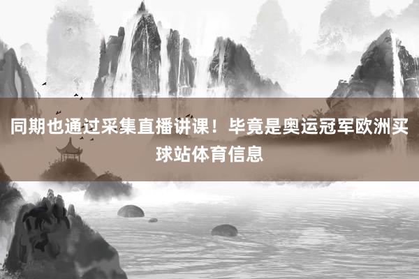 同期也通过采集直播讲课！毕竟是奥运冠军欧洲买球站体育信息