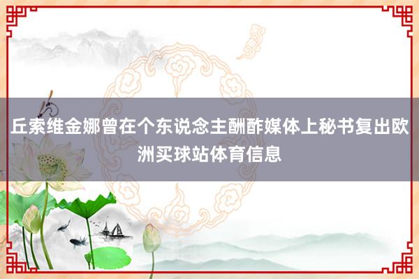 丘索维金娜曾在个东说念主酬酢媒体上秘书复出欧洲买球站体育信息
