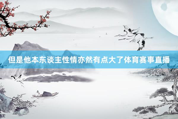 但是他本东谈主性情亦然有点大了体育赛事直播