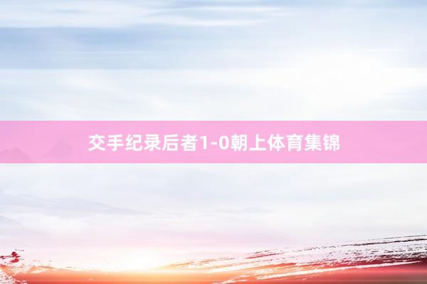 交手纪录后者1-0朝上体育集锦
