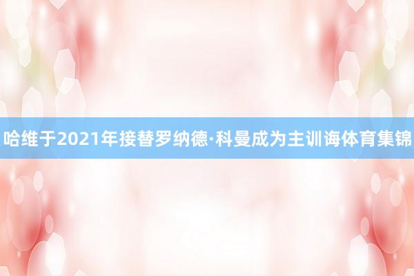 哈维于2021年接替罗纳德·科曼成为主训诲体育集锦
