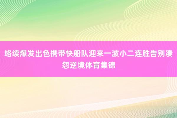 络续爆发出色携带快船队迎来一波小二连胜告别凄怨逆境体育集锦