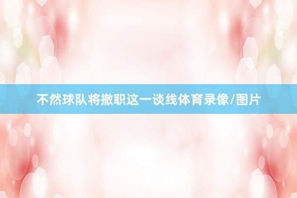 不然球队将撤职这一谈线体育录像/图片