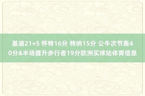基迪21+5 怀特16分 特纳15分 公牛次节轰40分&半场提升步行者19分欧洲买球站体育信息