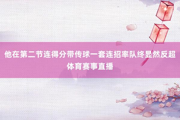 他在第二节连得分带传球一套连招率队终显然反超体育赛事直播