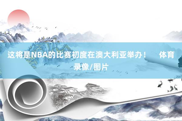 这将是NBA的比赛初度在澳大利亚举办！    体育录像/图片