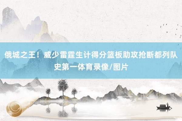 俄城之王！威少雷霆生计得分篮板助攻抢断都列队史第一体育录像/图片