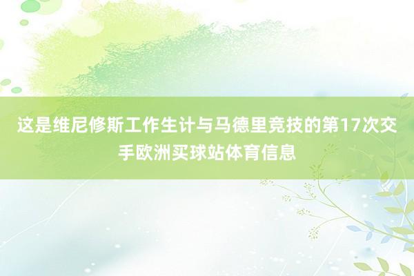 这是维尼修斯工作生计与马德里竞技的第17次交手欧洲买球站体育信息