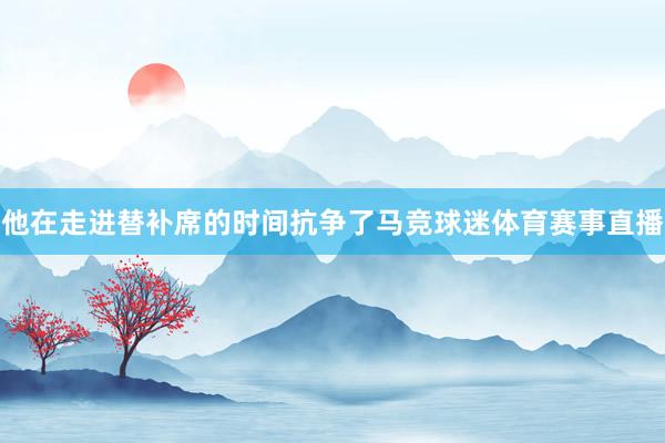 他在走进替补席的时间抗争了马竞球迷体育赛事直播