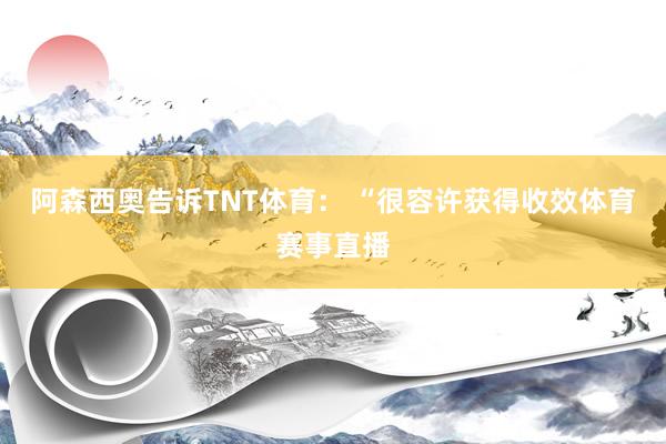 阿森西奥告诉TNT体育： “很容许获得收效体育赛事直播