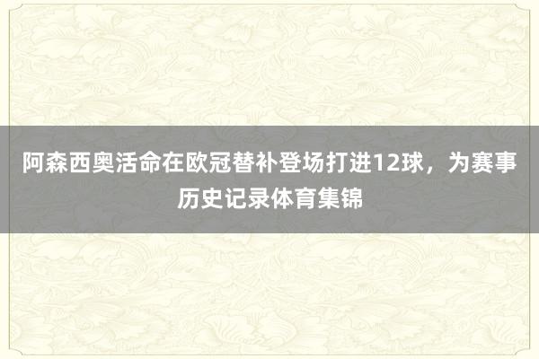 阿森西奥活命在欧冠替补登场打进12球，为赛事历史记录体育集锦