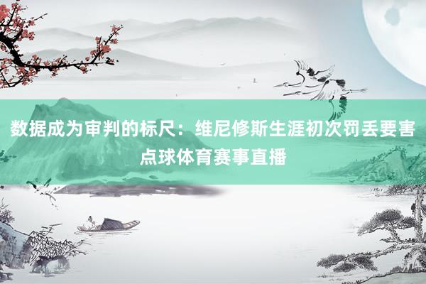 数据成为审判的标尺：维尼修斯生涯初次罚丢要害点球体育赛事直播