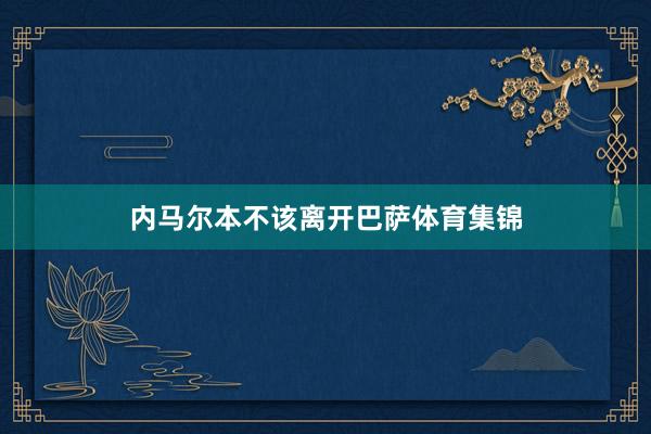 内马尔本不该离开巴萨体育集锦