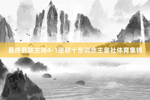 最终曼联主场4-1逆转十东说念主皇社体育集锦