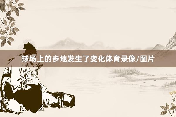 球场上的步地发生了变化体育录像/图片