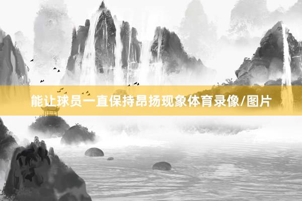 能让球员一直保持昂扬现象体育录像/图片