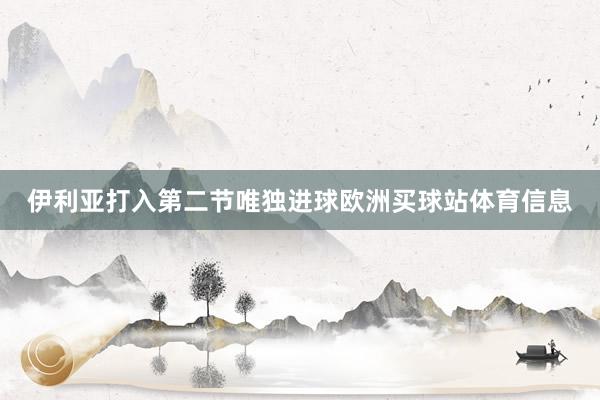 伊利亚打入第二节唯独进球欧洲买球站体育信息