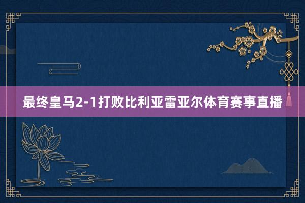 最终皇马2-1打败比利亚雷亚尔体育赛事直播