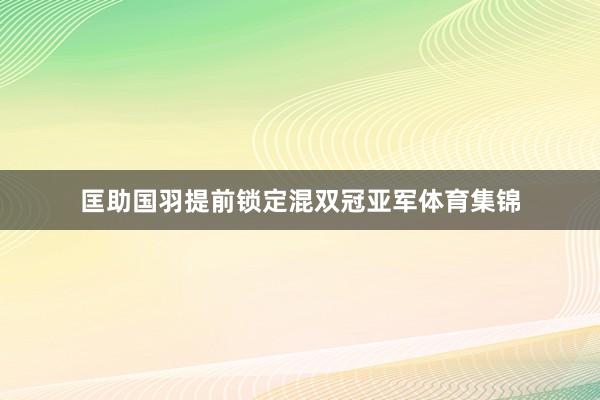 匡助国羽提前锁定混双冠亚军体育集锦
