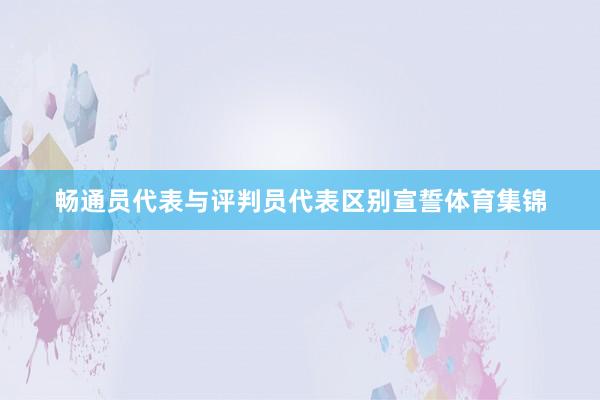 畅通员代表与评判员代表区别宣誓体育集锦
