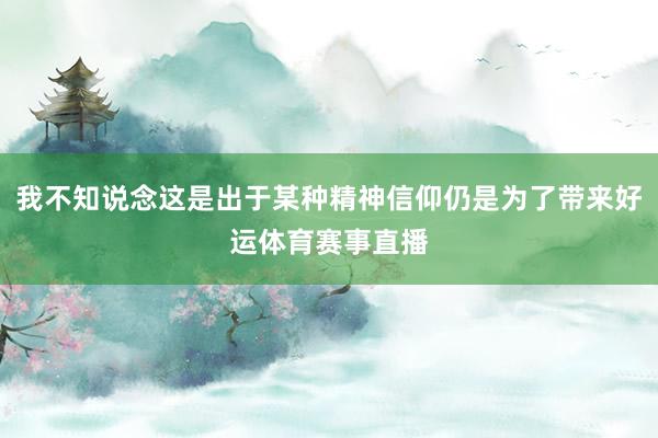 我不知说念这是出于某种精神信仰仍是为了带来好运体育赛事直播