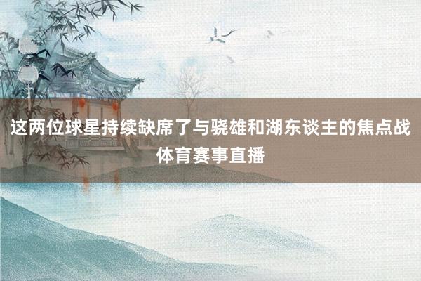这两位球星持续缺席了与骁雄和湖东谈主的焦点战体育赛事直播