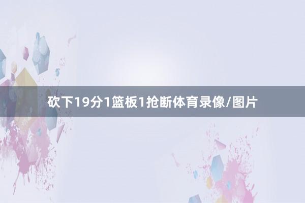 砍下19分1篮板1抢断体育录像/图片
