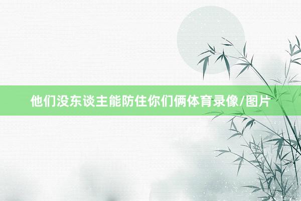 他们没东谈主能防住你们俩体育录像/图片